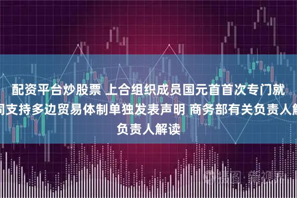 配资平台炒股票 上合组织成员国元首首次专门就共同支持多边贸易体制单独发表声明 商务部有关负责人解读