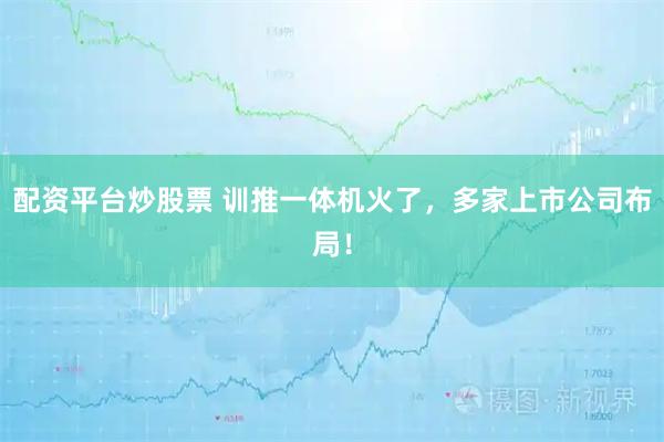 配资平台炒股票 训推一体机火了，多家上市公司布局！