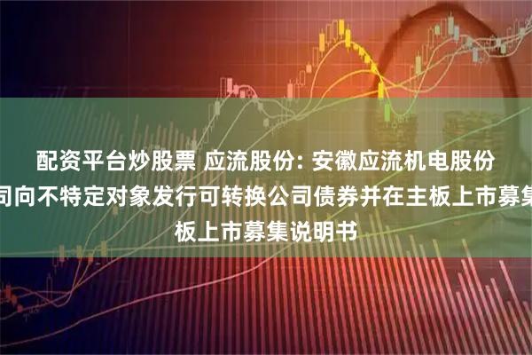 配资平台炒股票 应流股份: 安徽应流机电股份有限公司向不特定对象发行可转换公司债券并在主板上市募集说明书
