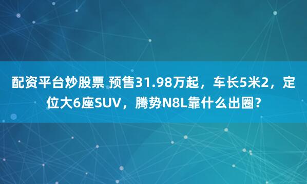 配资平台炒股票 预售31.98万起，车长5米2，定位大6座SUV，腾势N8L靠什么出圈？