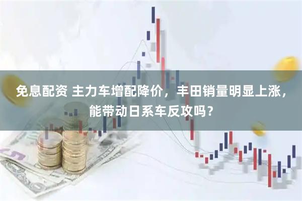 免息配资 主力车增配降价，丰田销量明显上涨，能带动日系车反攻吗？