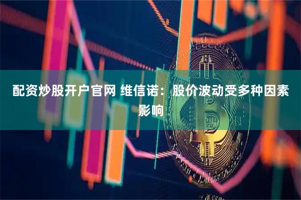 配资炒股开户官网 维信诺：股价波动受多种因素影响