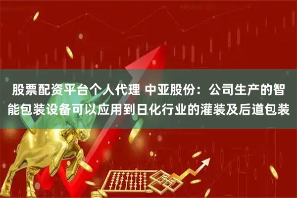 股票配资平台个人代理 中亚股份：公司生产的智能包装设备可以应用到日化行业的灌装及后道包装