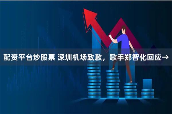 配资平台炒股票 深圳机场致歉，歌手郑智化回应→