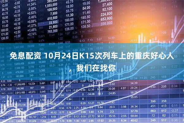 免息配资 10月24日K15次列车上的重庆好心人，我们在找你