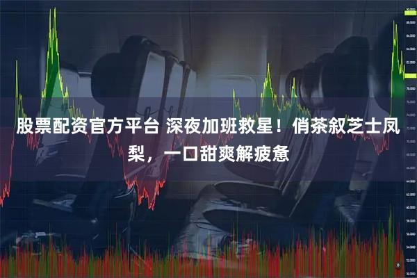 股票配资官方平台 深夜加班救星！俏茶叙芝士凤梨，一口甜爽解疲惫