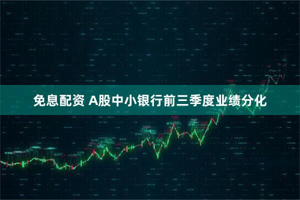免息配资 A股中小银行前三季度业绩分化