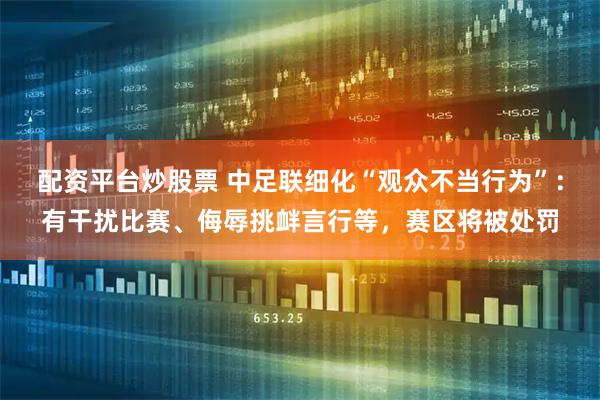 配资平台炒股票 中足联细化“观众不当行为”：有干扰比赛、侮辱挑衅言行等，赛区将被处罚