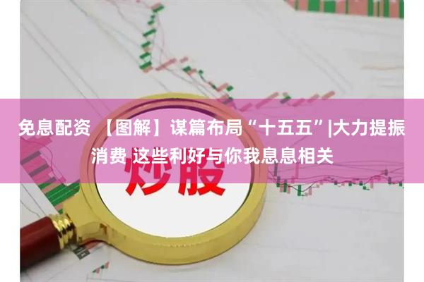 免息配资 【图解】谋篇布局“十五五”|大力提振消费 这些利好与你我息息相关