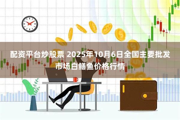 配资平台炒股票 2025年10月6日全国主要批发市场白鳝鱼价格行情