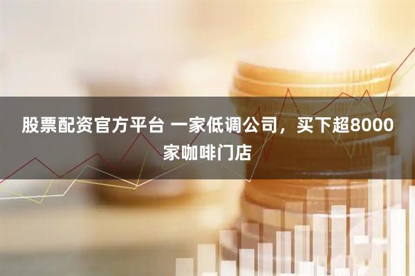股票配资官方平台 一家低调公司，买下超8000家咖啡门店