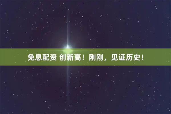 免息配资 创新高！刚刚，见证历史！