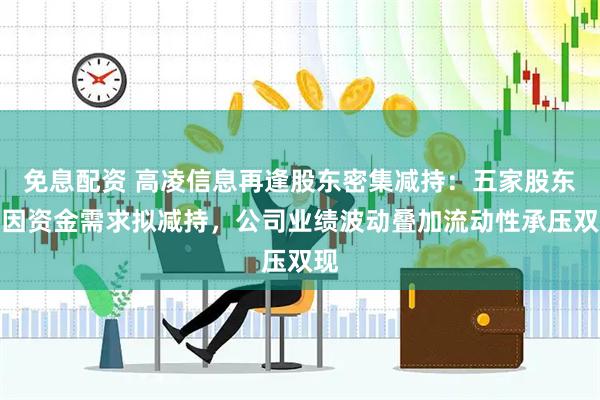免息配资 高凌信息再逢股东密集减持：五家股东称因资金需求拟减持，公司业绩波动叠加流动性承压双现