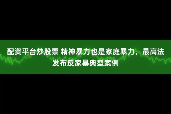 配资平台炒股票 精神暴力也是家庭暴力，最高法发布反家暴典型案例