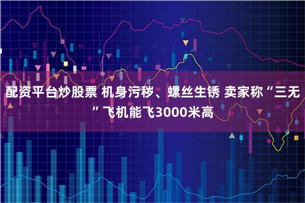 配资平台炒股票 机身污秽、螺丝生锈 卖家称“三无”飞机能飞3000米高