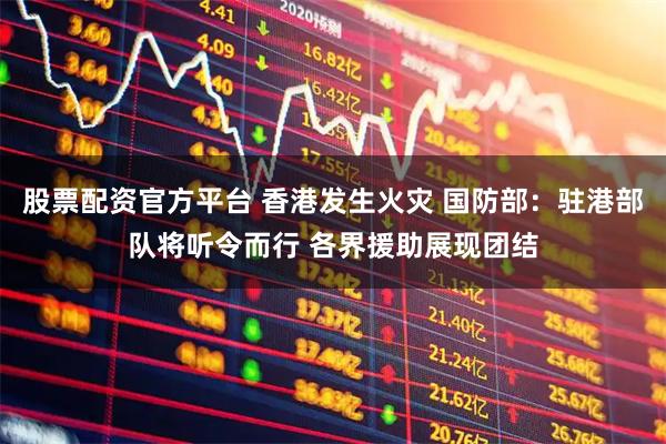 股票配资官方平台 香港发生火灾 国防部：驻港部队将听令而行 各界援助展现团结