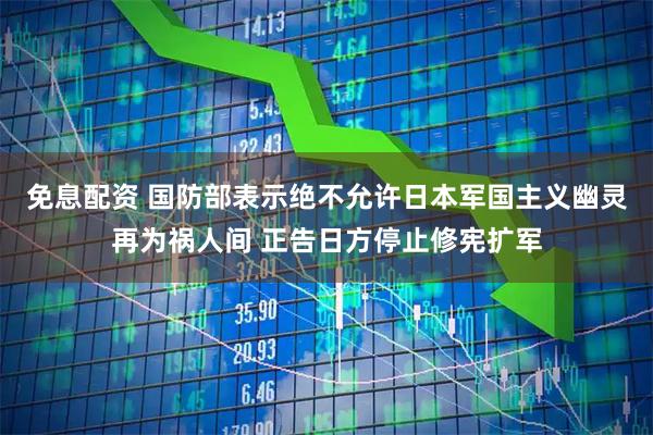 免息配资 国防部表示绝不允许日本军国主义幽灵再为祸人间 正告日方停止修宪扩军