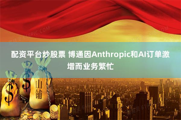 配资平台炒股票 博通因Anthropic和AI订单激增而业务繁忙