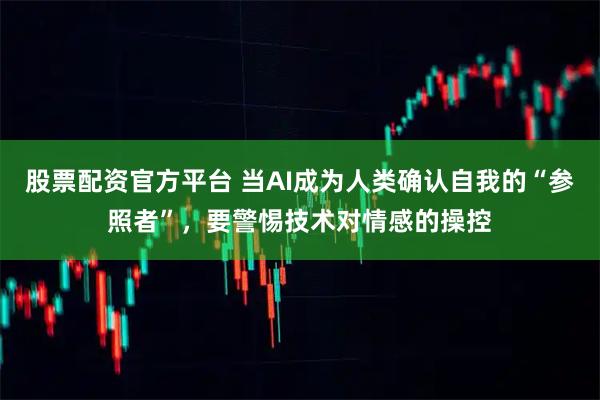 股票配资官方平台 当AI成为人类确认自我的“参照者”，要警惕技术对情感的操控