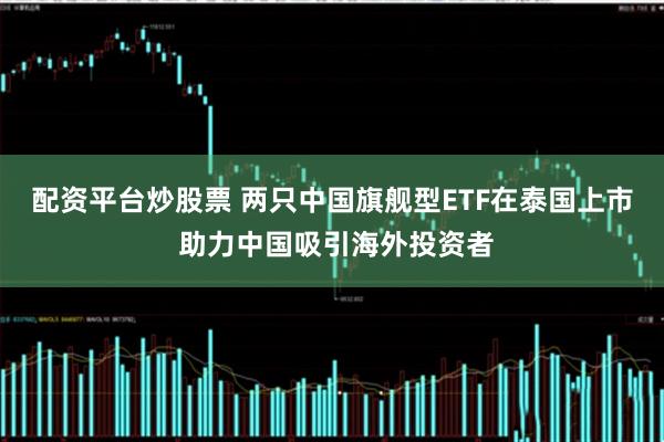 配资平台炒股票 两只中国旗舰型ETF在泰国上市 助力中国吸引海外投资者