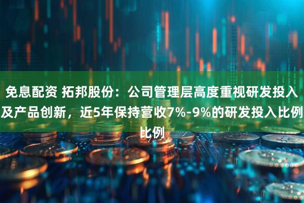 免息配资 拓邦股份:公司管理层高度重视研发投入及产品创新,近5年保持营收7%-9%的研发投入比例