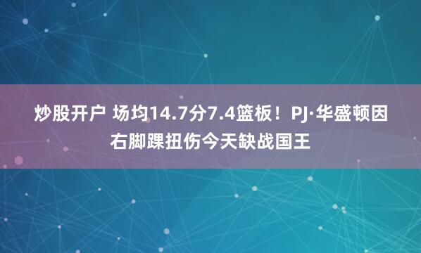 炒股开户 场均14.7分7.4篮板！PJ·华盛顿因右脚踝扭伤今天缺战国王