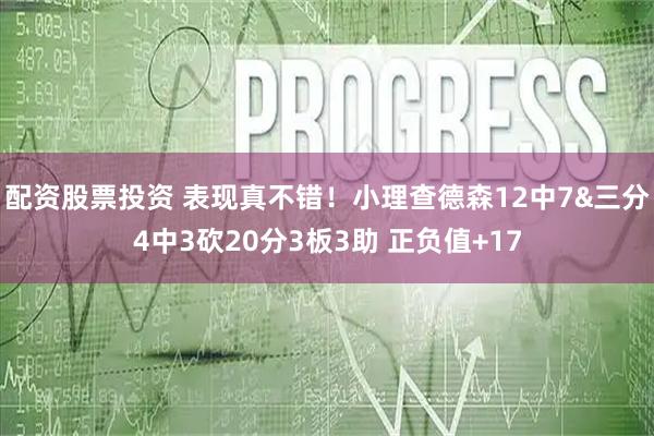 配资股票投资 表现真不错！小理查德森12中7&三分4中3砍20分3板3助 正负值+17