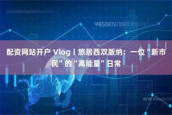 配资网站开户 Vlog丨旅居西双版纳：一位“新市民”的“高能量”日常