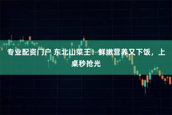 专业配资门户 东北山菜王！鲜嫩营养又下饭，上桌秒抢光