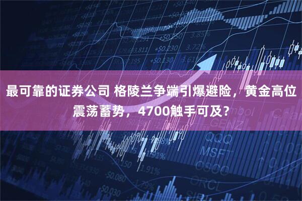 最可靠的证券公司 格陵兰争端引爆避险，黄金高位震荡蓄势，4700触手可及？