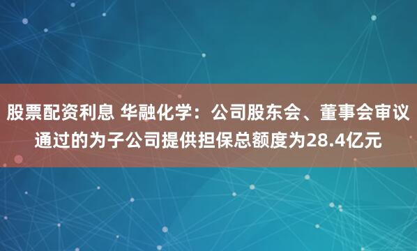 股票配资利息 华融化学：公司股东会、董事会审议通过的为子公司提供担保总额度为28.4亿元