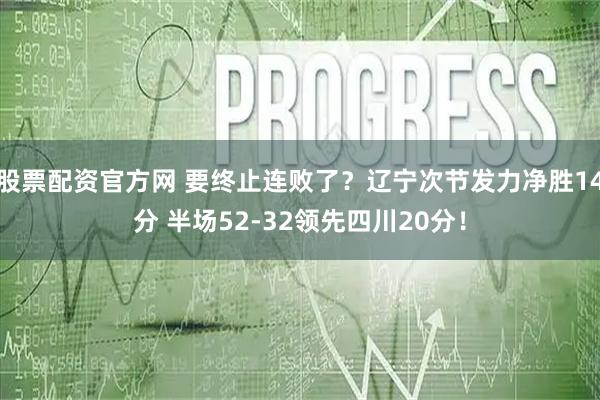 股票配资官方网 要终止连败了？辽宁次节发力净胜14分 半场52-32领先四川20分！