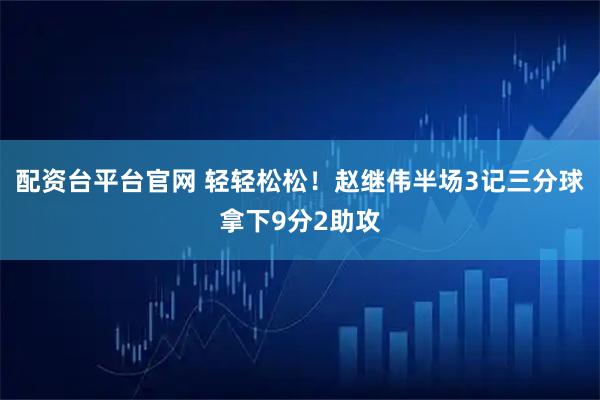配资台平台官网 轻轻松松！赵继伟半场3记三分球拿下9分2助攻