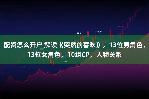 配资怎么开户 解读《突然的喜欢》，13位男角色，13位女角色，10组CP，人物关系