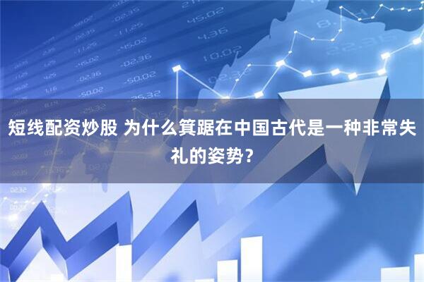 短线配资炒股 为什么箕踞在中国古代是一种非常失礼的姿势?