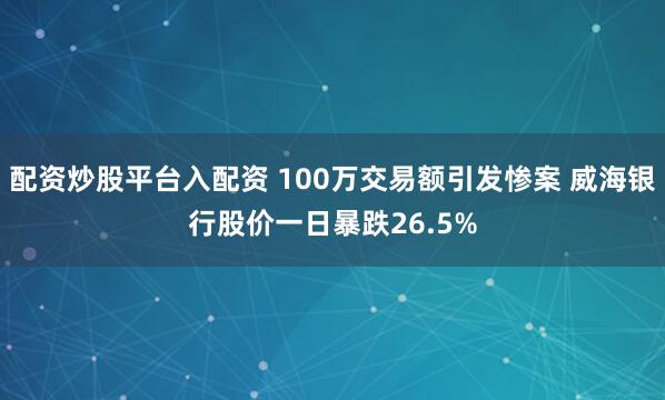 配资炒股平台入配资 100万交易额引发惨案 威海银行股价一日暴跌26.5%