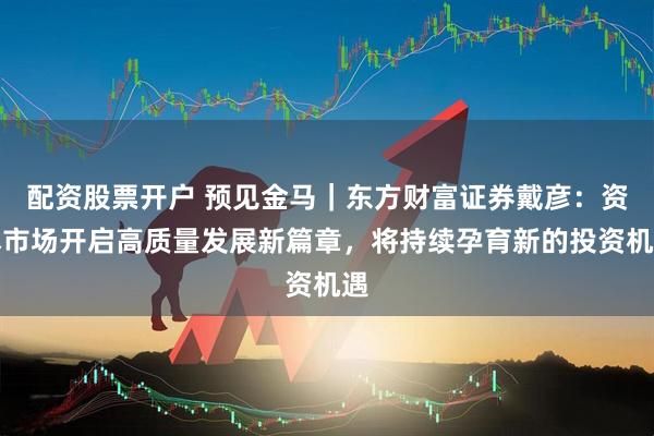配资股票开户 预见金马｜东方财富证券戴彦：资本市场开启高质量发展新篇章，将持续孕育新的投资机遇
