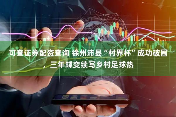 可查证券配资查询 徐州沛县“村界杯”成功破圈,三年蝶变续写乡村足球热