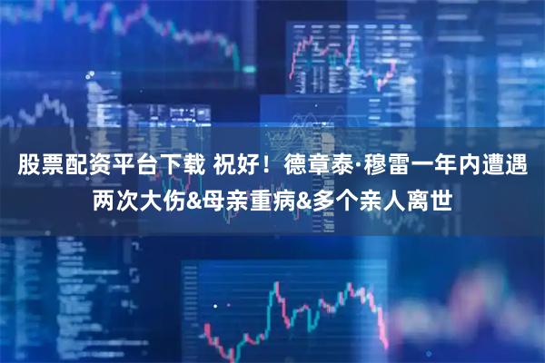 股票配资平台下载 祝好！德章泰·穆雷一年内遭遇两次大伤&母亲重病&多个亲人离世