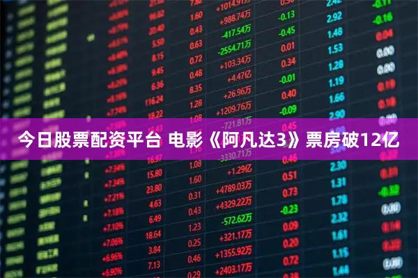今日股票配资平台 电影《阿凡达3》票房破12亿