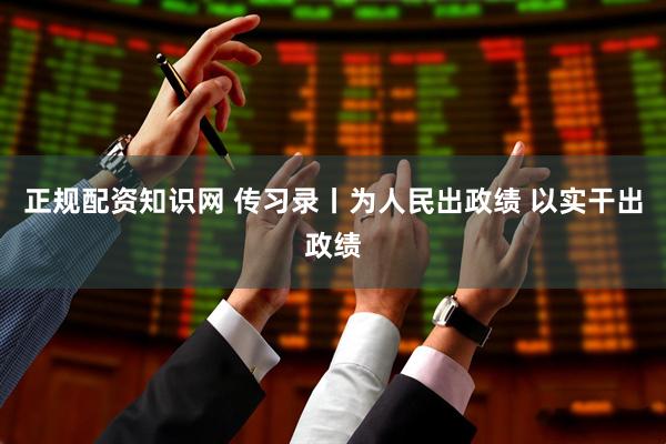正规配资知识网 传习录丨为人民出政绩 以实干出政绩