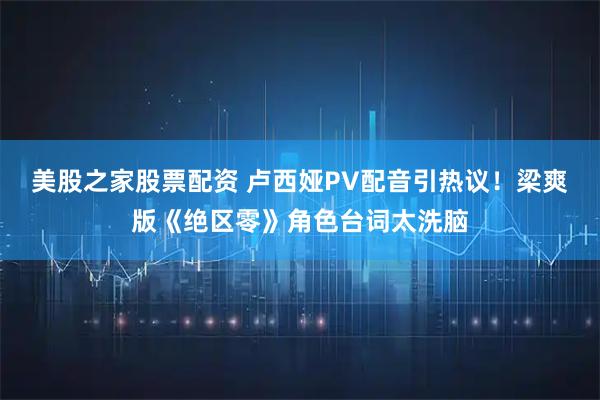 美股之家股票配资 卢西娅PV配音引热议！梁爽版《绝区零》角色台词太洗脑