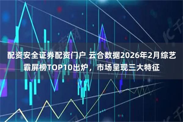 配资安全证券配资门户 云合数据2026年2月综艺霸屏榜TOP10出炉，市场呈现三大特征