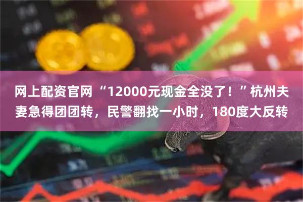 网上配资官网 “12000元现金全没了！”杭州夫妻急得团团转，民警翻找一小时，180度大反转