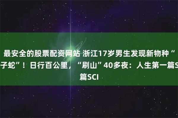 最安全的股票配资网站 浙江17岁男生发现新物种“筷子蛇”！日行百公里，“刷山”40多夜：人生第一篇SCI