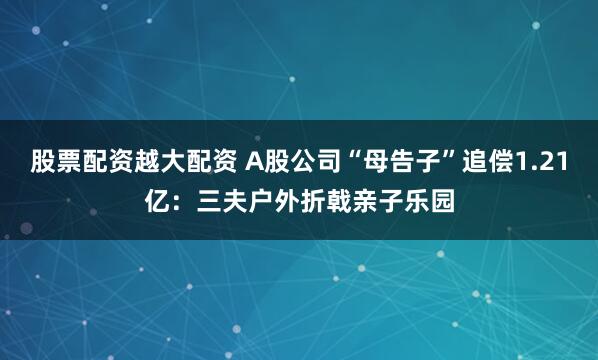股票配资越大配资 A股公司“母告子”追偿1.21亿：三夫户外折戟亲子乐园