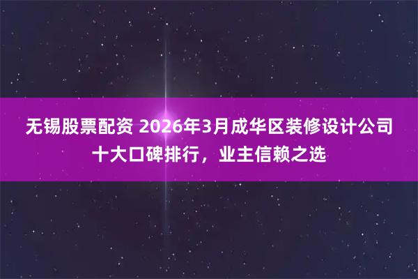 无锡股票配资 2026年3月成华区装修设计公司十大口碑排行，业主信赖之选