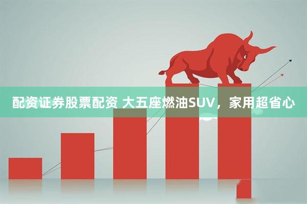 配资证券股票配资 大五座燃油SUV，家用超省心