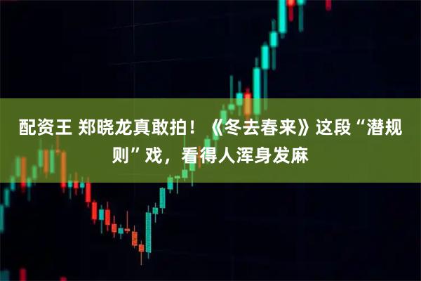 配资王 郑晓龙真敢拍！《冬去春来》这段“潜规则”戏，看得人浑身发麻