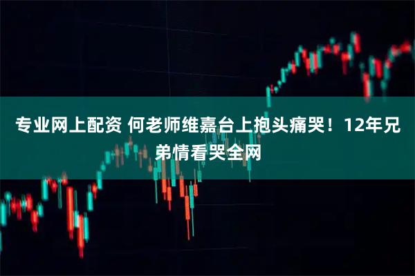 专业网上配资 何老师维嘉台上抱头痛哭！12年兄弟情看哭全网